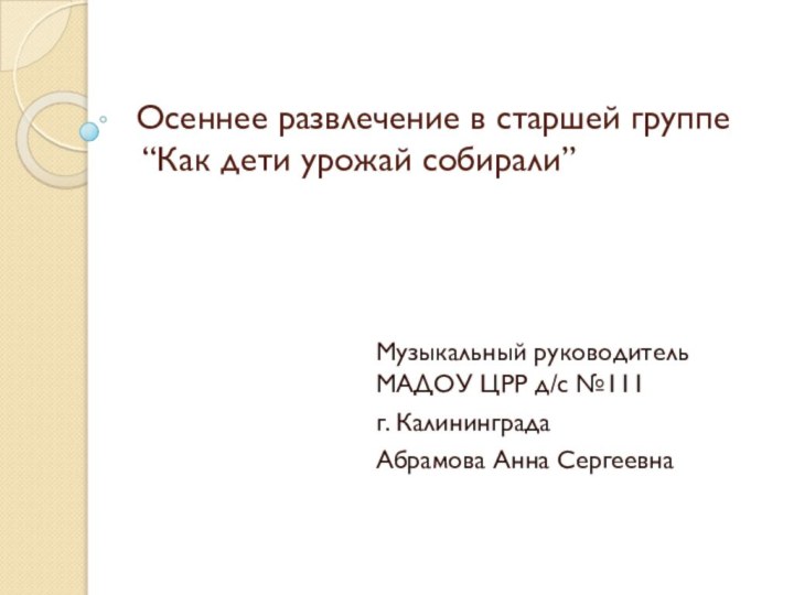 Осеннее развлечение в старшей группе  “Как дети урожай собирали”Музыкальный руководитель МАДОУ