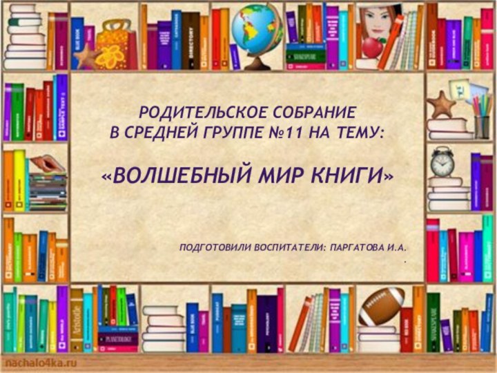 Родительское собрание в средней группе №11 на тему:«ВОЛШЕБНЫЙ МИР КНИГИ»Подготовили воспитатели: Паргатова И.А..