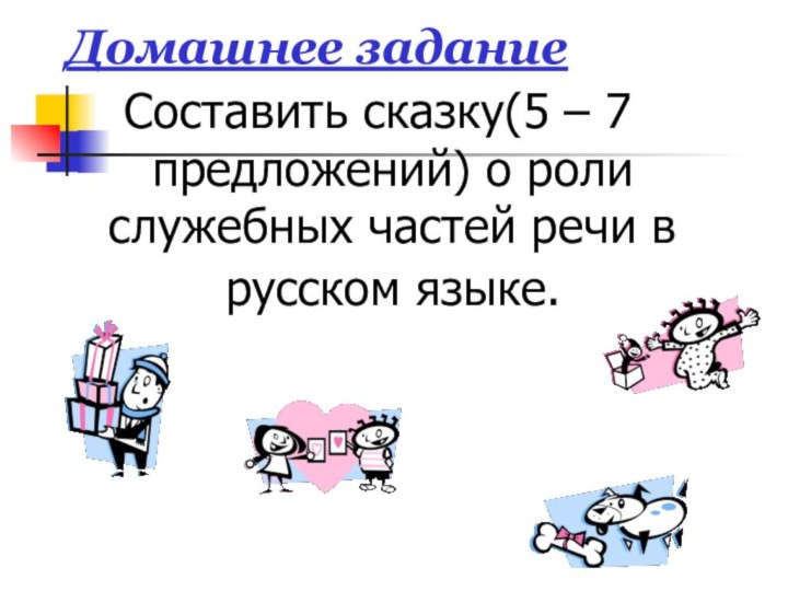 Домашнее заданиеСоставить сказку(5 – 7 предложений) о роли служебных частей речи в русском языке.