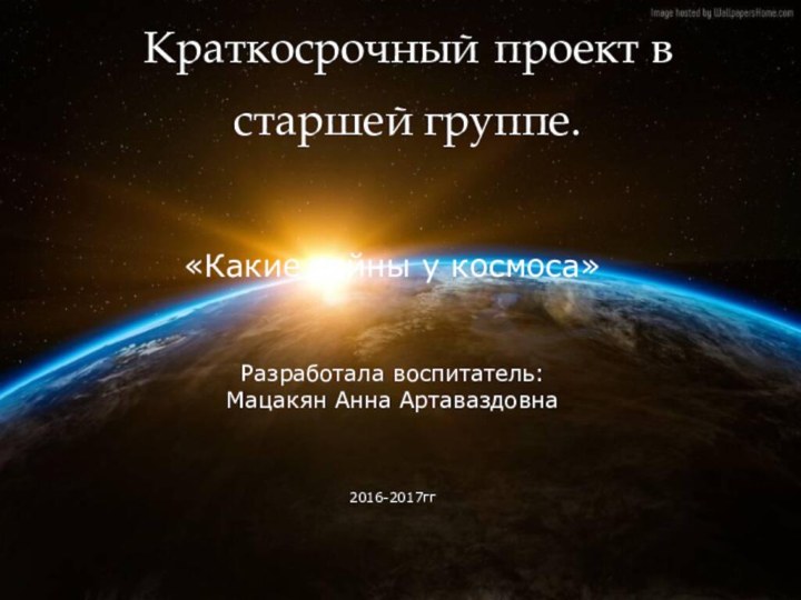 Краткосрочный проект в старшей группе. «Какие тайны у космоса»Разработала воспитатель: Мацакян Анна Артаваздовна2016-2017гг