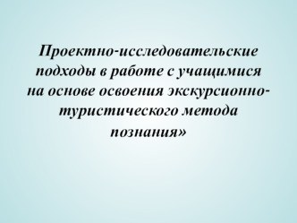 Проектно-исследовательские подходы в работе с учащимися на основе освоения экскурсионно-туристического метода познания презентация к уроку (4 класс)