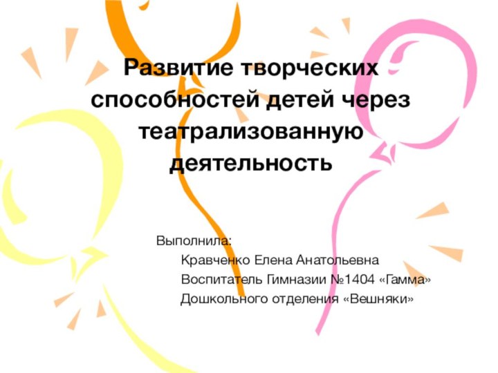 Развитие творческих способностей детей через театрализованную деятельностьВыполнила:	Кравченко Елена Анатольевна	Воспитатель Гимназии №1404 «Гамма»	Дошкольного отделения «Вешняки»