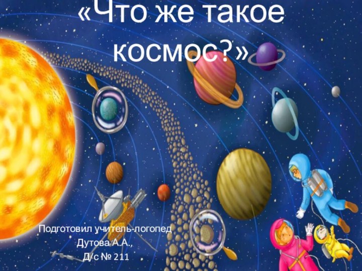 «Что же такое космос?»Подготовил учитель-логопед Дутова А.А., Д/с № 211