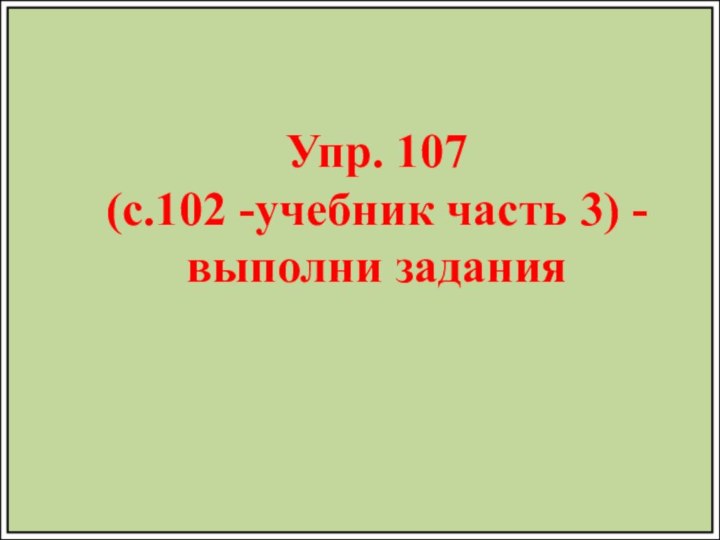 Упр. 107(с.102 -учебник часть 3) -выполни задания