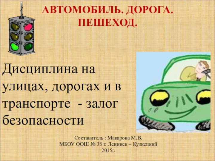 АВТОМОБИЛЬ. ДОРОГА. ПЕШЕХОД.  Составитель : Макарова М.В.МБОУ ООШ № 38 г.