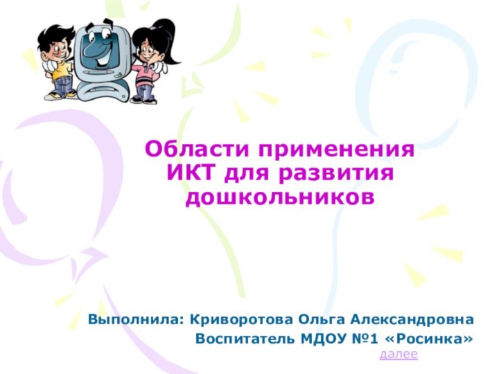 Области применения ИКТ для развития  дошкольников Выполнила: Криворотова Ольга АлександровнаВоспитатель МДОУ №1 «Росинка» далее