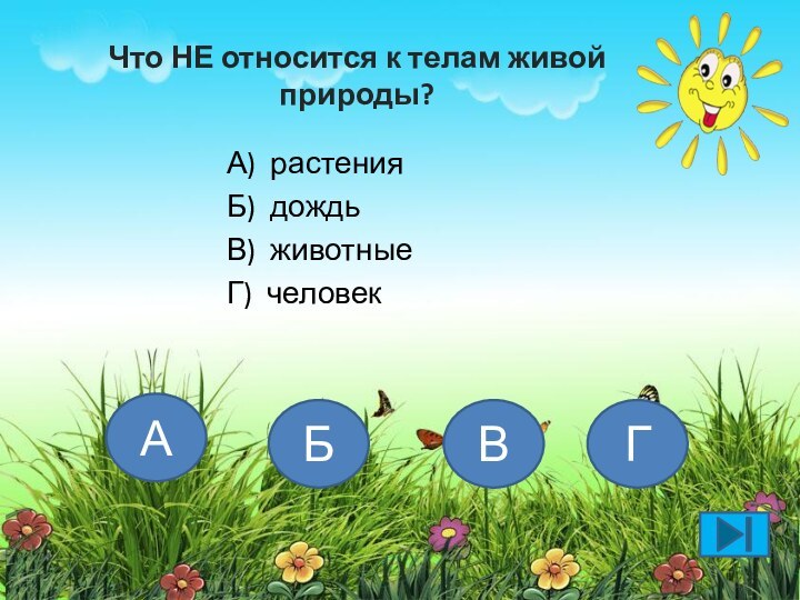 Что НЕ относится к телам живой природы?А) растенияБ) дождьВ) животныеГ) человекАБВГ