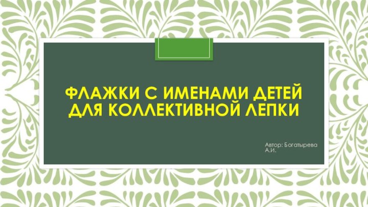 Флажки с именами детей  для коллективной лепкиАвтор: Богатырева А.И.