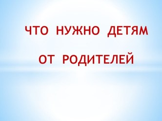Что нужно детям от родителей материал по теме