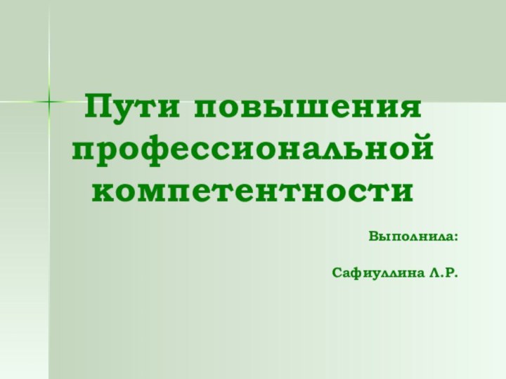 Пути повышения профессиональной компетентностиВыполнила: Сафиуллина Л.Р.