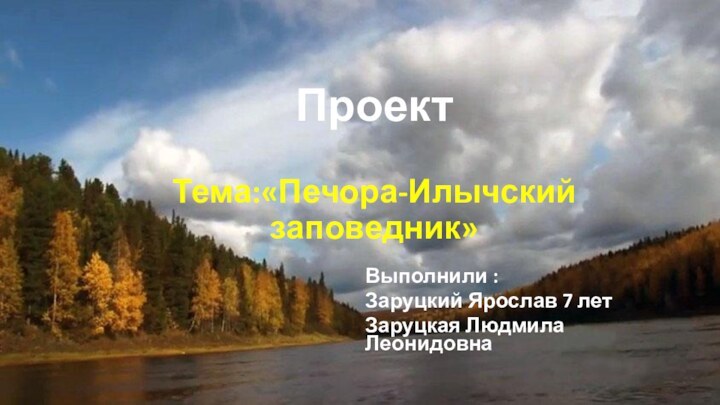 Проект  Тема:«Печора-Илычский заповедник» Выполнили :Заруцкий Ярослав 7 летЗаруцкая Людмила Леонидовна