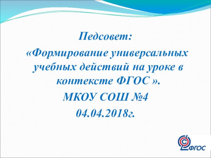 Педсовет: «Формирование универсальных учебных действий на уроке в контексте ФГОС ». МКОУ СОШ №404.04.2018г.