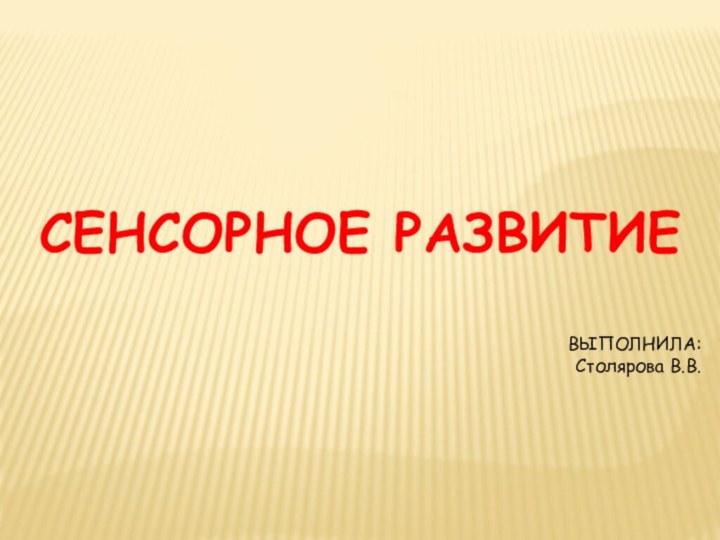 СЕНСОРНОЕ РАЗВИТИЕВЫПОЛНИЛА: Столярова В.В.