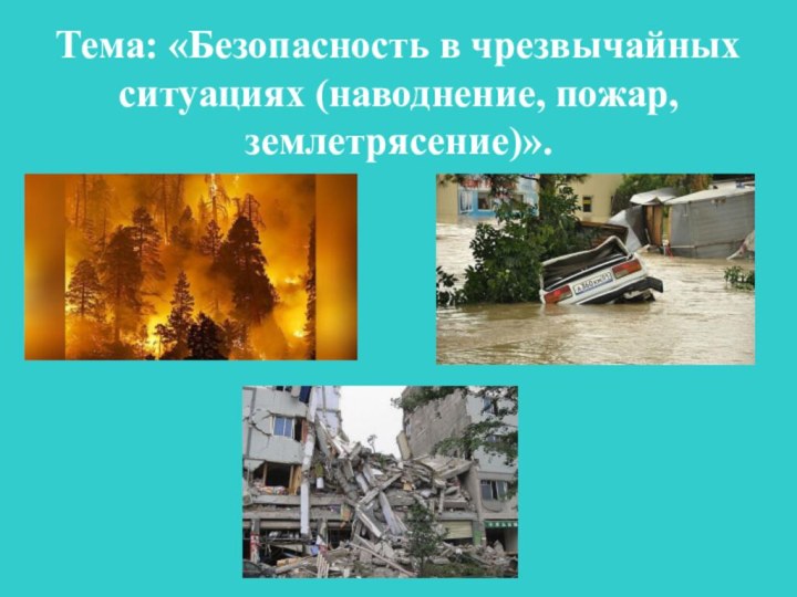 Тема: «Безопасность в чрезвычайных ситуациях (наводнение, пожар, землетрясение)».