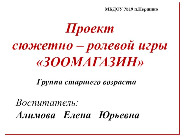 МКДОУ №19 п.ПершиноПроект сюжетно – ролевой игры«ЗООМАГАЗИН»Группа старшего возрастаВоспитатель: Алимова  Елена  Юрьевна