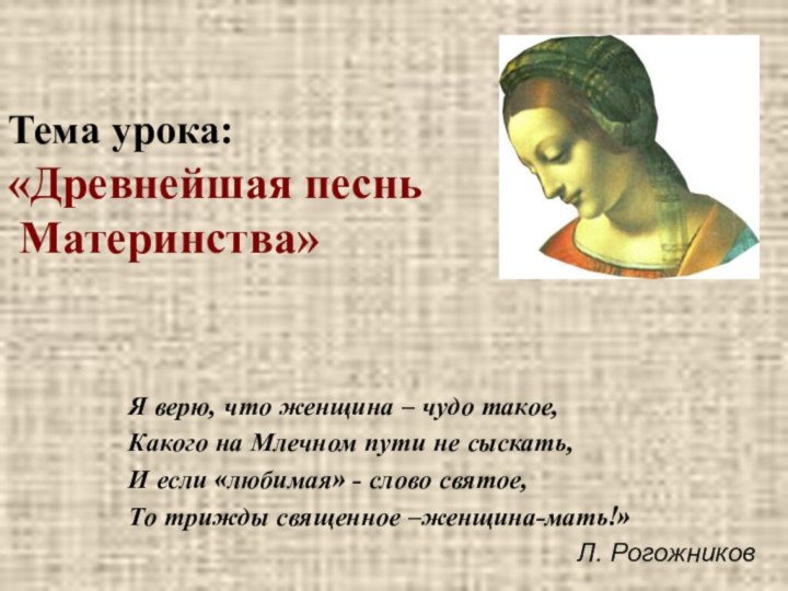 Тема урока: «Древнейшая песнь  Материнства»Я верю, что женщина – чудо такое,Какого