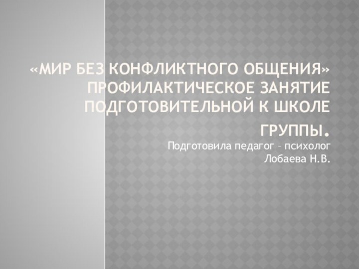 «Мир без конфликтного общения» профилактическое занятие подготовительной к школе группы.Подготовила педагог – психолог Лобаева Н.В.