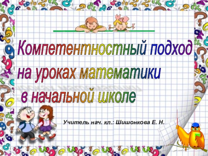 Компетентностный подход  на уроках математики   в начальной школеУчитель нач. кл.: Шишонкова Е. Н.