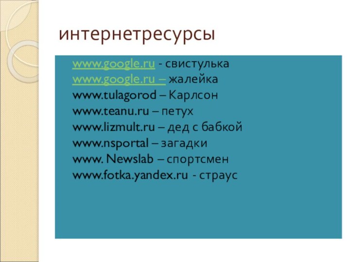 интернетресурсыwww.google.ru - свистулькаwww.google.ru – жалейкаwww.tulagorod – Карлсонwww.teanu.ru – петухwww.lizmult.ru – дед с