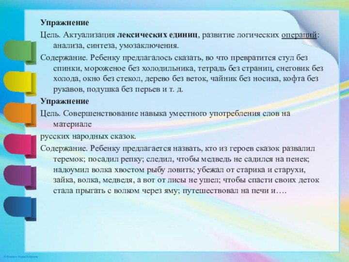 Упражнение Цель. Актуализация лексических единиц, развитие логических операций: анализа, синтеза, умозаключения.Содержание. Ребенку предлагалось сказать,