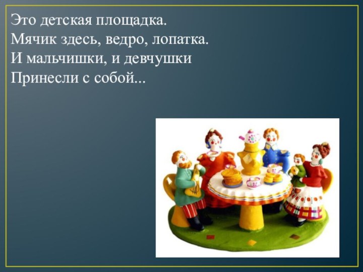 Это детская площадка.Мячик здесь, ведро, лопатка.И мальчишки, и девчушкиПринесли с собой...