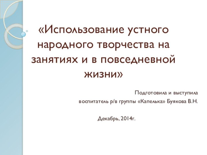 «Использование устного народного творчества на занятиях и в повседневной жизни»Подготовила и выступила