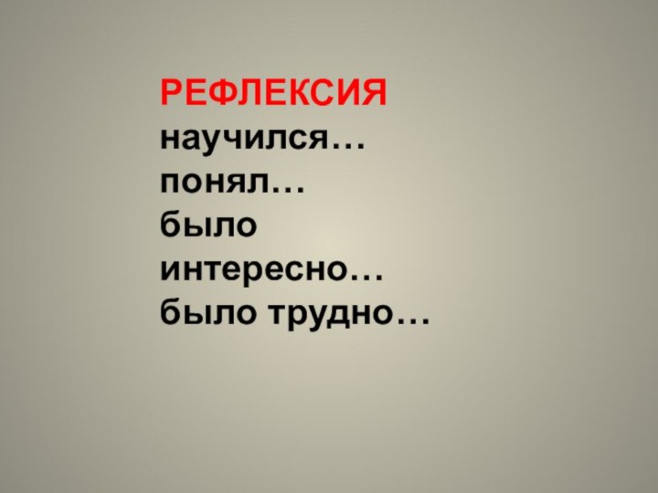 РЕФЛЕКСИЯнаучился…понял…было интересно…было трудно…