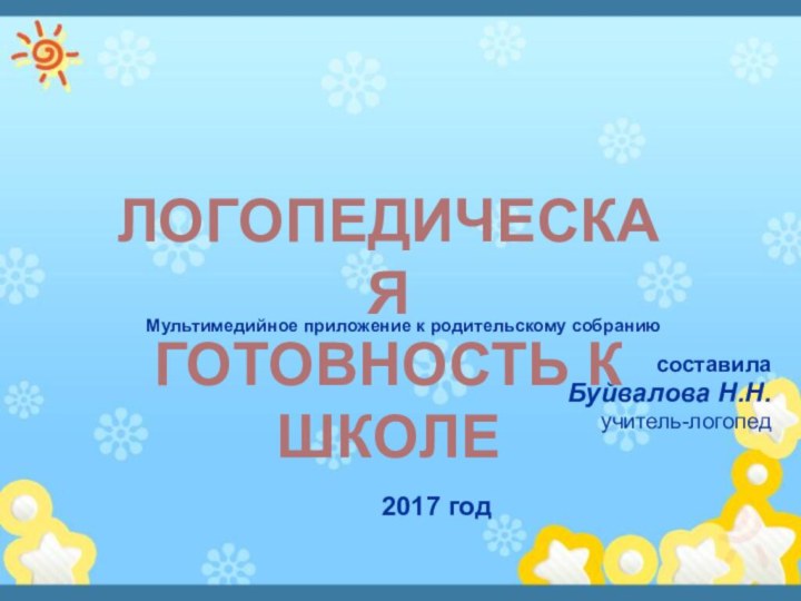 Мультимедийное приложение к родительскому собраниюсоставила Буйвалова Н.Н.учитель-логопед 2017 год ЛОГОПЕДИЧЕСКАЯГОТОВНОСТЬ К ШКОЛЕ