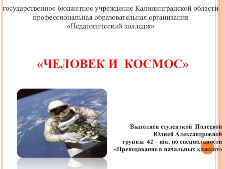 «ЧЕЛОВЕК И КОСМОС» государственное бюджетное учреждение Калининградской областипрофессиональная образовательная организация«Педагогический колледж»Выполнен