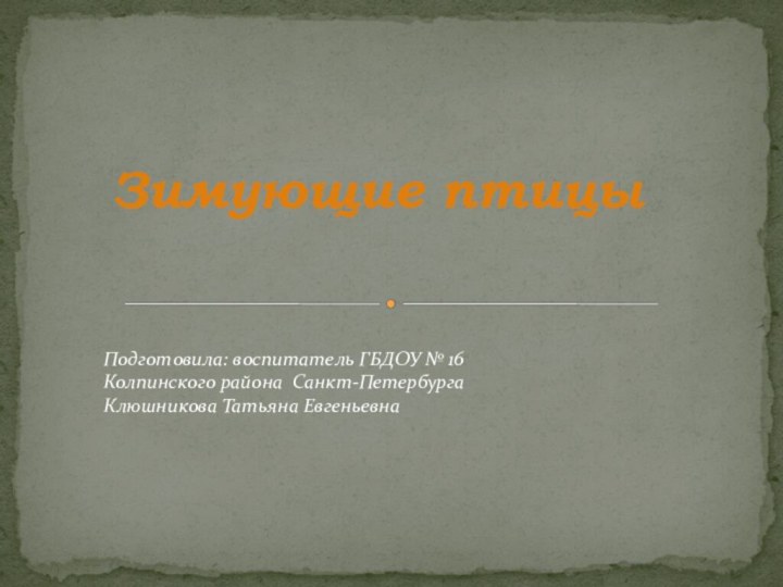 Зимующие птицыПодготовила: воспитатель ГБДОУ № 16 Колпинского района Санкт-Петербурга Клюшникова Татьяна Евгеньевна