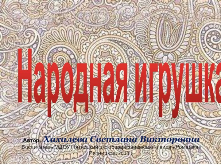 Автор: Хахалева Светлана ВикторовнаВоспитатель МДОУ Пятницкий д/с общеразвивающего вида «Ромашка» Пятницкое, 2013 г.Народная игрушка