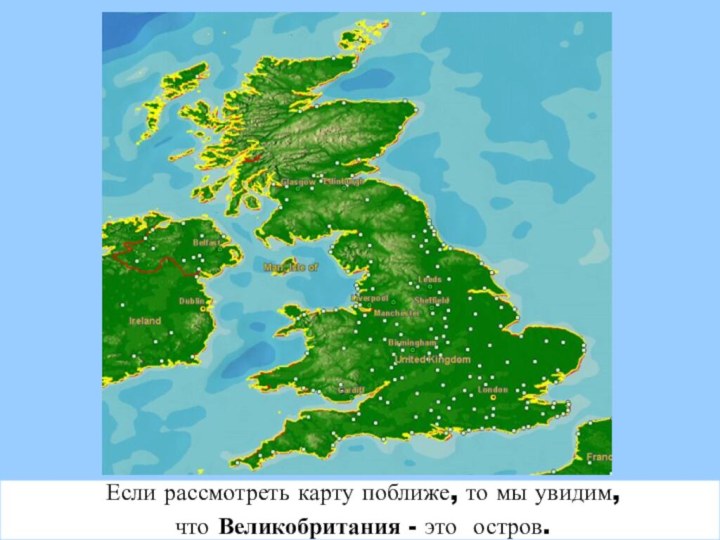 Если рассмотреть карту поближе, то мы увидим, что Великобритания - это остров.