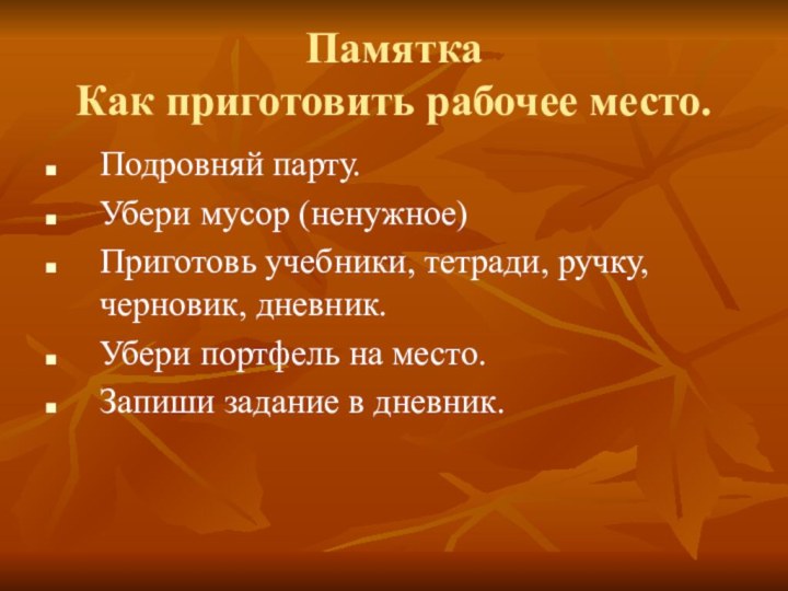 Памятка Как приготовить рабочее место.Подровняй парту.Убери мусор (ненужное)Приготовь учебники, тетради, ручку, черновик,