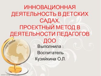 ИННОВАЦИОННАЯ ДЕЯТЕЛЬНОСТЬ В ДЕТСКИХ САДАХ.ПРОЕКТНЫЙ МЕТОД В ДЕЯТЕЛЬНОСТИ ПЕДАГОГОВ ДОО презентация