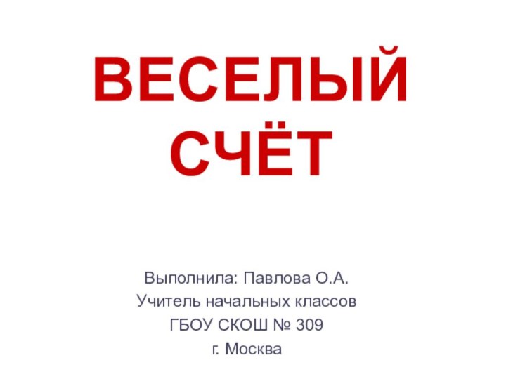 ВЕСЕЛЫЙ СЧЁТВыполнила: Павлова О.А.Учитель начальных классовГБОУ СКОШ № 309г. Москва