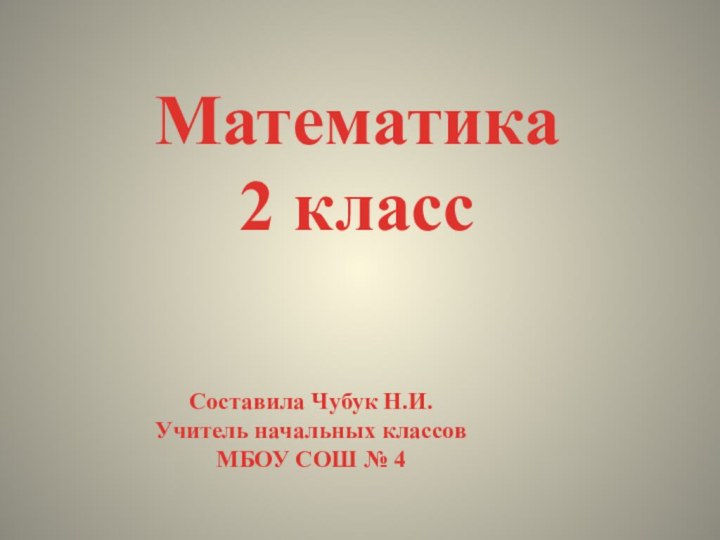 Математика 2 классСоставила Чубук Н.И.Учитель начальных классов МБОУ СОШ № 4