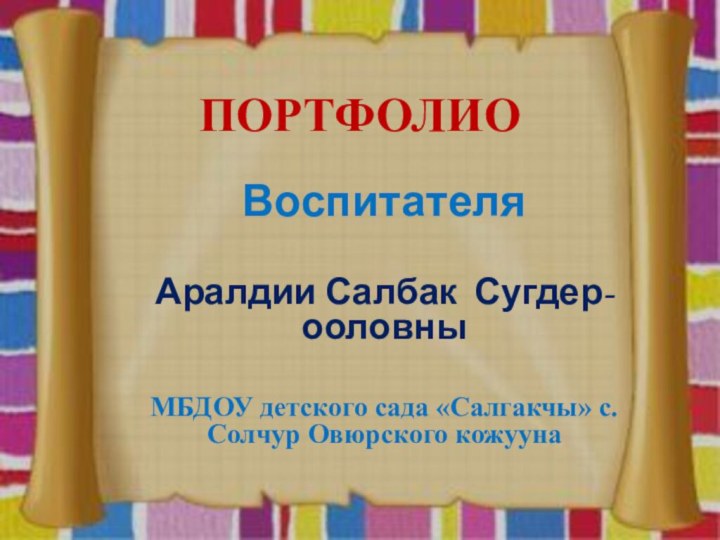 ПОРТФОЛИОВоспитателяАралдии Салбак Сугдер-ооловныМБДОУ детского сада «Салгакчы» с.Солчур Овюрского кожууна