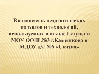 Взаимосвязь педагогических подходов и технологий, используемых в школе I ступени МОУ ООШ №3 и МДОУ д/с №6 Сказка г.Камешково презентация по теме