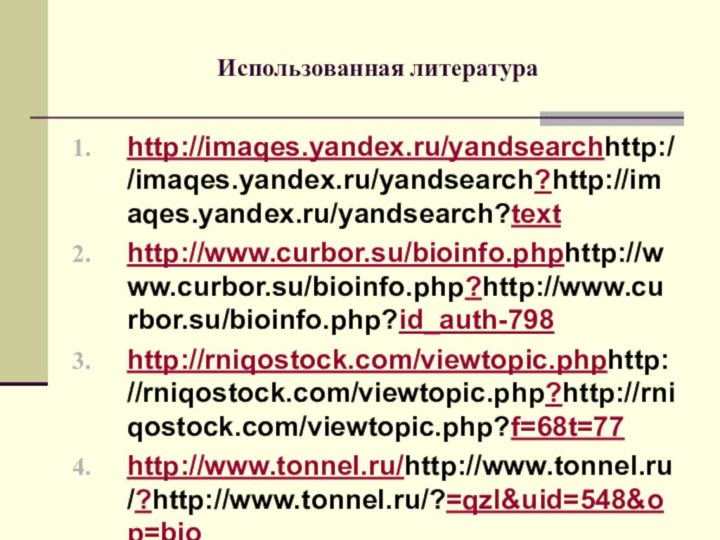 Использованная литератураhttp://imaqes.yandex.ru/yandsearchhttp://imaqes.yandex.ru/yandsearch?http://imaqes.yandex.ru/yandsearch?texthttp://www.curbor.su/bioinfo.phphttp://www.curbor.su/bioinfo.php?http://www.curbor.su/bioinfo.php?id_auth-798http://rniqostock.com/viewtopic.phphttp://rniqostock.com/viewtopic.php?http://rniqostock.com/viewtopic.php?f=68t=77http://www.tonnel.ru/http://www.tonnel.ru/?http://www.tonnel.ru/?=qzl&uid=548&op=bio