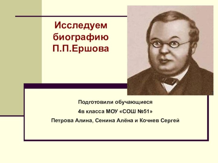 Исследуем биографию П.П.Ершова Подготовили обучающиеся 4в класса МОУ «СОШ №51» Петрова Алина,