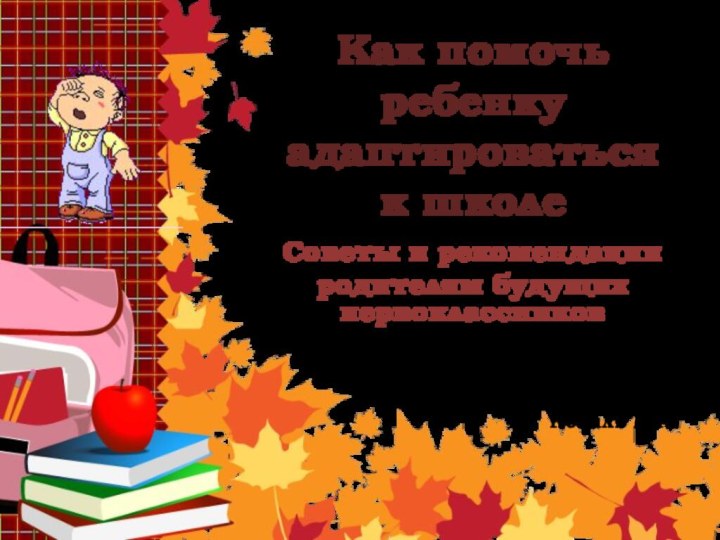 Как помочь ребенку адаптироваться к школеСоветы и рекомендации родителям будущих первоклассниковПодготовила педагог-психологКоваль М.А.