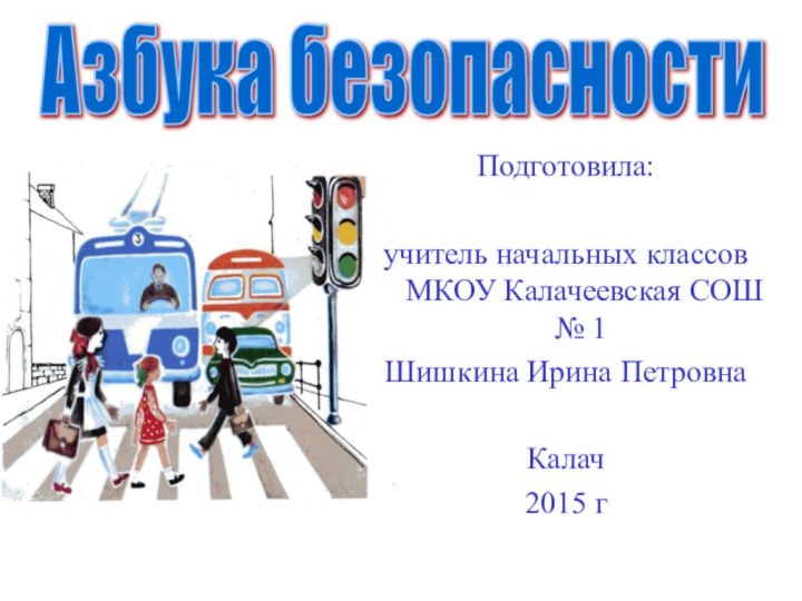 Азбука безопасностиПодготовила: учитель начальных классов МКОУ Калачеевская СОШ № 1Шишкина Ирина ПетровнаКалач 2015 г