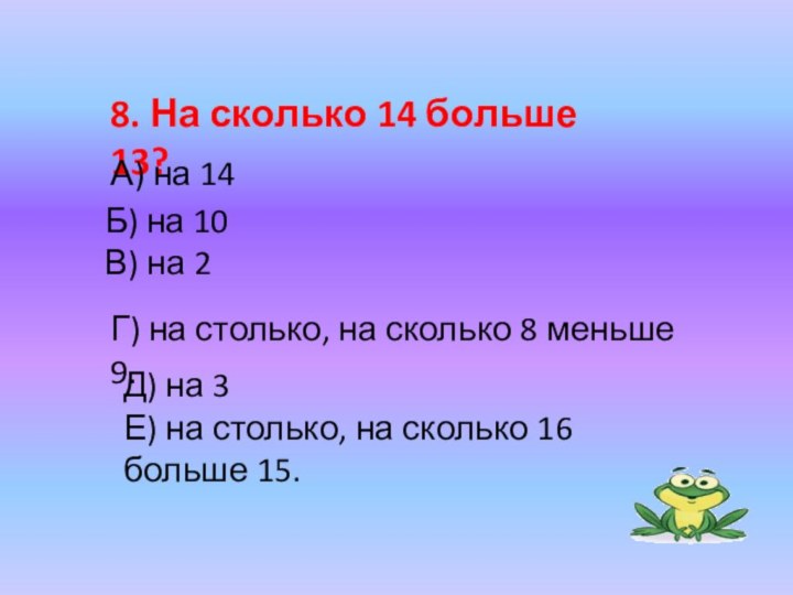 Б) на 10 В) на 2 8. На сколько 14 больше 13?А)