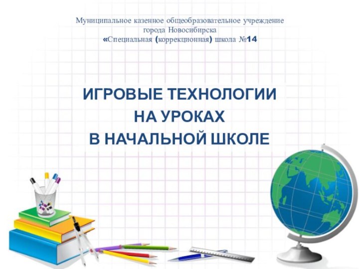 Муниципальное казенное общеобразовательное учреждение  города Новосибирска «Специальная (коррекционная) школа №14ИГРОВЫЕ ТЕХНОЛОГИИНА