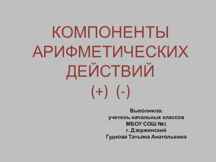 КОМПОНЕНТЫ АРИФМЕТИЧЕСКИХ ДЕЙСТВИЙ(+) (-)Выполнила:учитель начальных классовМБОУ СОШ №1г. ДзержинскийГудкова Татьяна Анатольевна