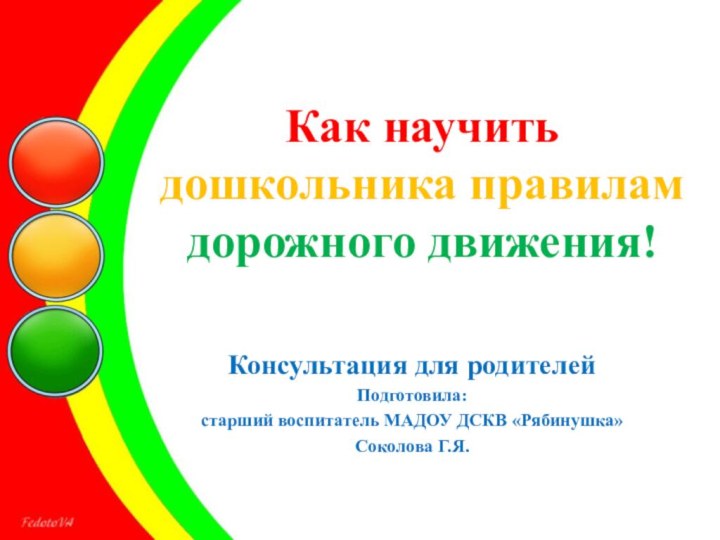 Как научить  дошкольника правилам дорожного движения!Консультация для родителей Подготовила: старший воспитатель МАДОУ ДСКВ «Рябинушка»Соколова Г.Я.