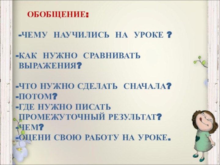 ОБОБЩЕНИЕ:-ЧЕМУ НАУЧИЛИСЬ НА УРОКЕ ?КАК НУЖНО СРАВНИВАТЬ ВЫРАЖЕНИЯ?ЧТО НУЖНО СДЕЛАТЬ