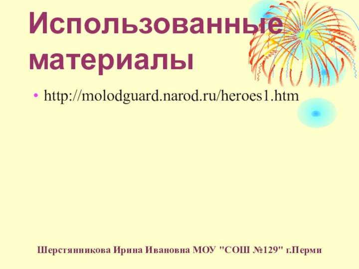 Использованные материалыhttp://molodguard.narod.ru/heroes1.htmШерстянникова Ирина Ивановна МОУ 