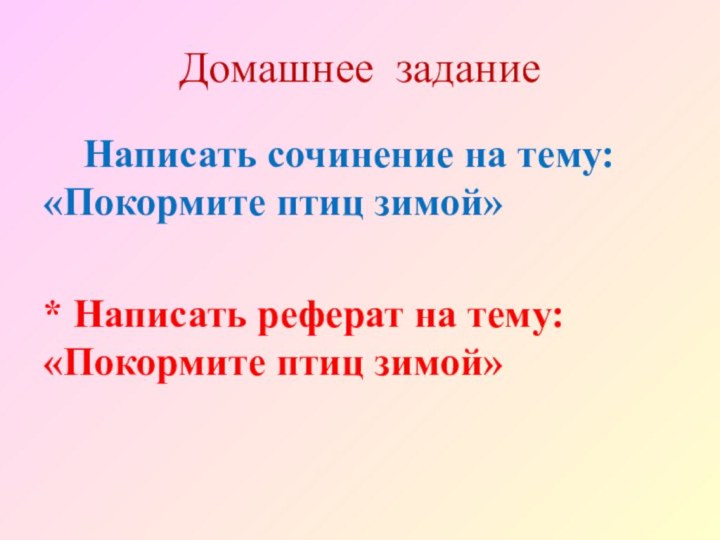 Домашнее задание  Написать сочинение на тему: «Покормите птиц зимой»* Написать реферат