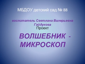ПРОЕКТ с детьми старшего дошкольного возраста ВОЛШЕБНИК-МИКРОСКОП проект (старшая, подготовительная группа)
